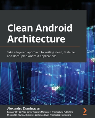 Clean Android Architecture: Take a layered approach to writing clean, testable, and decoupled Android applications - Dumbravan, Alexandru, and Price, Ed
