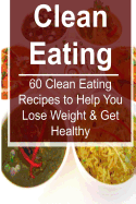 Clean Eating: 60 Clean Eating Recipes to Help You Lose Weight & Get Healthy