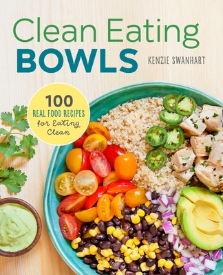 Clean Eating Bowls: 100 Real Food Recipes for Eating Clean - Swanhart, Kenzie