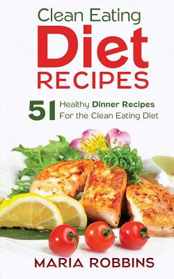 Clean Eating Diet Recipes: 51 Healthy Dinner Recipes for the Clean Eating Diet - Robbins, Maria