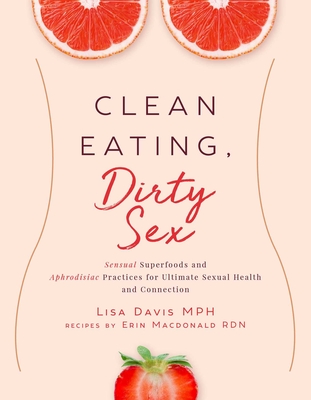 Clean Eating, Dirty Sex: Sensual Superfoods and Aphrodisiac Practices for Ultimate Sexual Health and Connection - Davis, Lisa, Ma