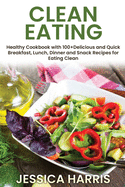 Clean Eating: Healthy Cookbook with 100+Delicious and Quick Breakfast, Lunch, Dinner and Snack Recipes for Eating Clean