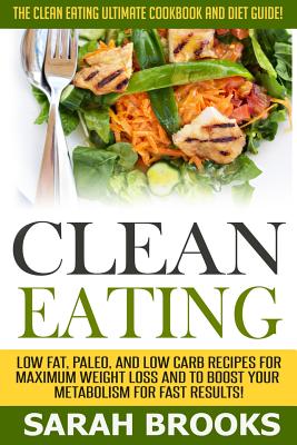 Clean Eating - Sarah Brooks: The Clean Eating Ultimate Cookbook And Diet Guide! Low Fat, Paleo, And Low Carb Recipes For Maximum Weight Loss And To Boost Your Metabolism For Fast Results! - Brooks, Sarah