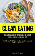 Clean Eating: The Essential Healthy Eating Bundle For Lasting Weight Loss And Change Your Diet (Feel Great And Achieve The Healthy Lifestyle Of Your Dreams)