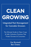 Clean Growing: Integrated Pest Management for Cannabis Growers: The Ultimate Guide to Clean Crops & Safe Cultivation Practices That Protect Growers & Consumers