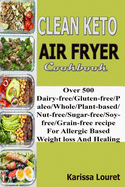 Clean Keto Air Fryer Cookbook: Over 500 Dairy-Free/Gluten-Free/Paleo/Whole/Plant-base/Nut-Free/Sugar-Free/Soy-Free/Grain-Free Recipe For Allergy Based Weight loss And Healing