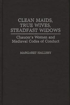 Clean Maids, True Wives, Steadfast Widows: Chaucer's Women and Medieval Codes of Conduct - Hallissy, Margaret