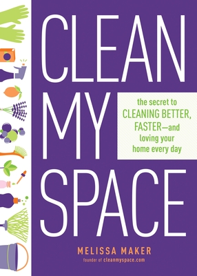 Clean My Space: The Secret to Cleaning Better, Faster, and Loving Your Home Every Day - Maker, Melissa