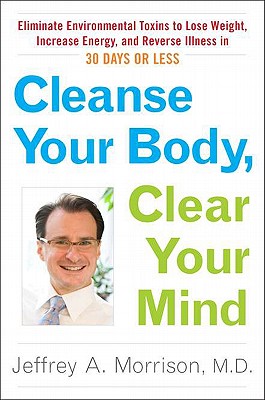 Cleanse Your Body, Clear Your Mind: Eliminate Environmental Toxins to Lose Weight, Increase Energy, and Reverse Illn Ess in 30 Days or Less - Morrison, Jeffrey, M.D., and Morrison, M D Jeffrey