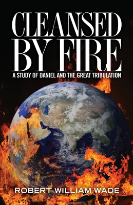 Cleansed by Fire: A Study of Daniel and the Great Tribulation - Wade, Robert William