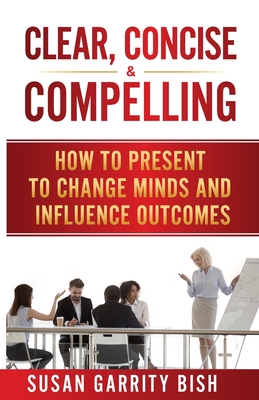Clear, Concise & Compelling: How to Present to Change Minds and Influence Outcomes - Bish, Susan Garrity