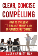 Clear, Concise & Compelling: How to Present to Change Minds and Influence Outcomes