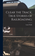 Clear the Track, True Stories of Railroading;