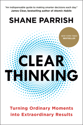 Clear Thinking: Turning Ordinary Moments Into Extraordinary Results - Parrish, Shane