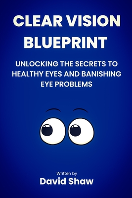 Clear Vision Blueprint: Unlocking the Secret to Healthy Eyes and Banishing Eye Problems - Shaw, David