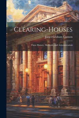 Clearing-Houses: Their History, Methods, and Administration - Cannon, James Graham