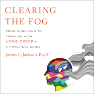 Clearing the Fog: From Surviving to Thriving with Long Covid--A Practical Guide