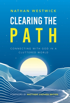 Clearing the Path: Connecting with God in a Cluttered World - Westwick, Nathan, and Brown, Matthew Stephen (Foreword by)