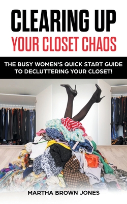 Clearing up Your Closet Chaos: The Busy Women's Quick Start Guide to Decluttering Your Closet! - Jones, Martha Brown