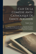 Clef De La Comdie Anti-Catholique De Dante Alighieri: ... Donnant L'Explication Du Langage Symolique Des Fidles D'Amour Dans Les Compositions Lyriques, Romans Et popes Chevaleresques Des Troubadours