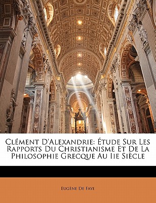 Clement D'Alexandrie: Etude Sur Les Rapports Du Christianisme Et de La Philosophie Grecque Au IIe Siecle - de Faye, Eug?ne