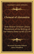 Clement of Alexandria: Ante Nicene Christian Library Translations of the Writings of the Fathers Down to Ad 325 V4