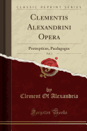 Clementis Alexandrini Opera, Vol. 1: Protrepticus, Paedagogus (Classic Reprint)