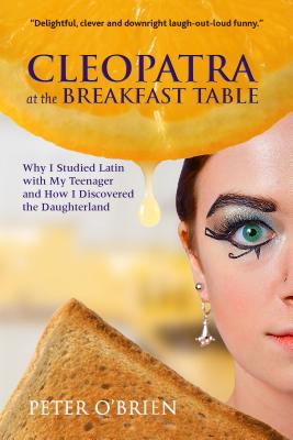 Cleopatra at the Breakfast Table: Why I Studied Latin with My Teenager and How I Discovered the Daughterland - O'Brien, Peter