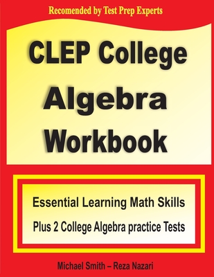 CLEP College Algebra Workbook: Essential Learning Math Skills Plus Two College Algebra Practice Tests - Smith, Michael, and Nazari, Reza
