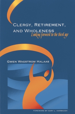 Clergy, Retirement, and Wholeness: Looking Forward to the Third Age - Halaas, Gwen Wagstrom