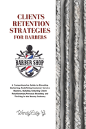 Client Retention Strategies for Barbers: A Comprehensive Guide to Elevating Barbering, Redefining Customer Service Mastery, Building Enduring Client Relationships, Personal Branding and Thriving in t