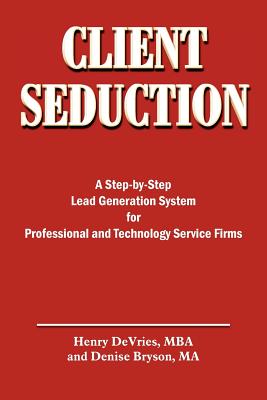 Client Seduction: A Step-by-Step Lead Generation System for Professional and Technology Service Firms - DeVries, Henry, and Bryson, Denise