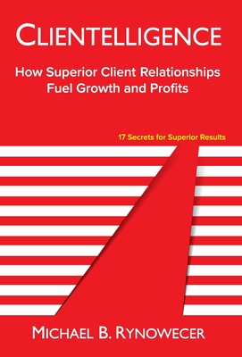 Clientelligence: How Superior Client Relationships Fuel Growth and Profits - Rynowecer, Michael B