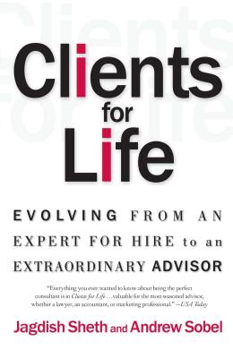 Clients for Life: Evolving from an Expert-For-Hire to an Extraordinary Adviser - Sobel, Andrew, and Sheth, Jagdish, Professor