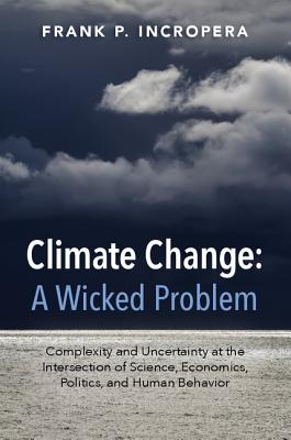 Climate Change: A Wicked Problem: Complexity and Uncertainty at the Intersection of Science, Economics, Politics, and Human Behavior - Incropera, Frank P