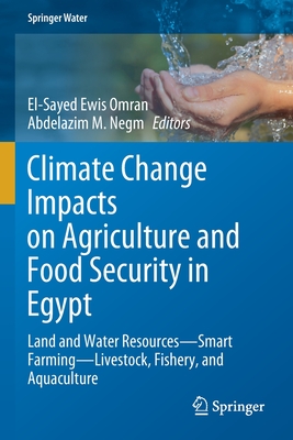 Climate Change Impacts on Agriculture and Food Security in Egypt: Land and Water Resources--Smart Farming--Livestock, Fishery, and Aquaculture - Ewis Omran, El-Sayed (Editor), and Negm, Abdelazim M (Editor)