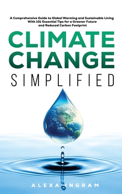 Climate Change Simplified: A Comprehensive Guide to Global Warming and Sustainable Living with 101 Essential Tips for a Greener Future and Reduced Carbon Footprint - Ingram, Alexa