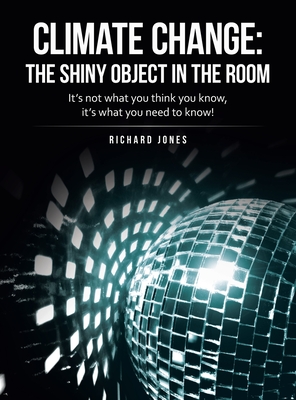 Climate Change: the Shiny Object in the Room: It's Not What You Think You Know, It's What You Need to Know! - Jones, Richard