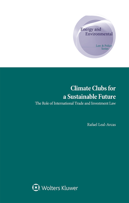 Climate Clubs for a Sustainable Future: The Role of International Trade and Investment Law - Leal-Arcas, Rafael