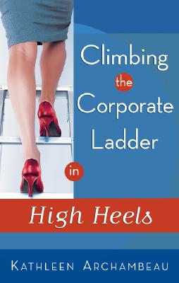 Climbing the Corporate Ladder in High Heels - Archambeau, Kathleen