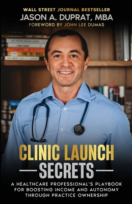 Clinic Launch Secrets: A Healthcare Professional's Playbook for Boosting Income and Autonomy through Practice Ownership - Duprat, Jason A, and Dumas, John Lee (Foreword by)