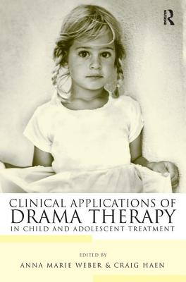 Clinical Applications of Drama Therapy in Child and Adolescent Treatment - Weber, Anna Marie (Editor), and Haen, Craig (Editor)