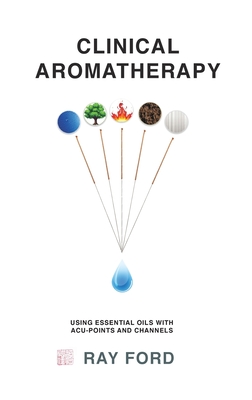 Clinical Aromatherapy: Using Essential Oils with Acu-Points and Channels - Ford, Ray