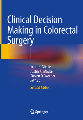 Clinical Decision Making in Colorectal Surgery - Steele, Scott R., M.D. (Editor), and Maykel, Justin A. (Editor), and Wexner, Steven D. (Editor)