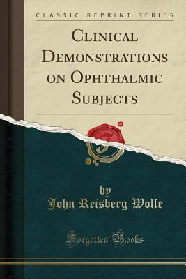 Clinical Demonstrations on Ophthalmic Subjects (Classic Reprint) - Wolfe, John Reisberg