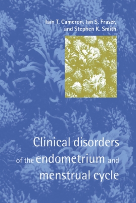 Clinical Disorders of the Endometrium and Menstrual Cycle - Cameron, Iain T, BSC, Ma, MD (Editor), and Fraser, Ian S (Editor), and Smith, Stephen K (Editor)