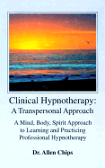 Clinical Hypnotherapy: A Transpersonal Approach: A Mind, Body, Spirit Approach to Learning and Practicing Professional Hypnotherapy - Chips, Allen S, Dr.