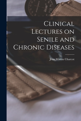 Clinical Lectures on Senile and Chronic Diseases - Charcot, Jean Martin, Dr.