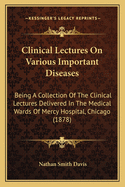 Clinical Lectures On Various Important Diseases: Being A Collection Of The Clinical Lectures Delivered In The Medical Wards Of Mercy Hospital, Chicago (1878)