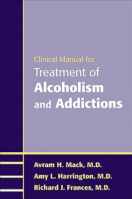 Clinical Manual for Treatment of Alcoholism and Addictions - Mack, Avram H, MD, and Harrington, Amy L, and Frances, Richard J